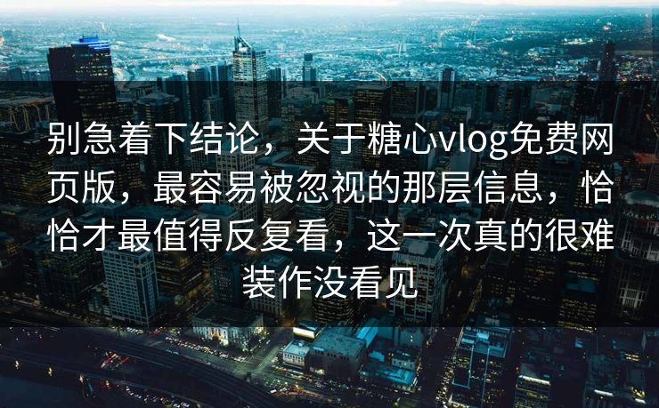 别急着下结论，关于糖心vlog免费网页版，最容易被忽视的那层信息，恰恰才最值得反复看，这一次真的很难装作没看见