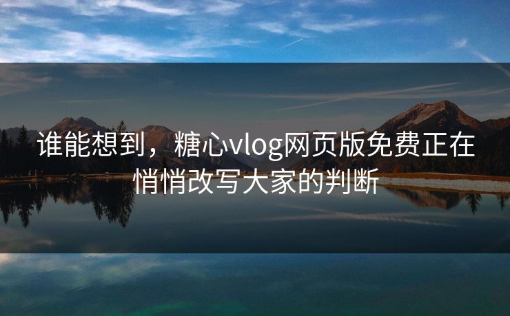 谁能想到，糖心vlog网页版免费正在悄悄改写大家的判断