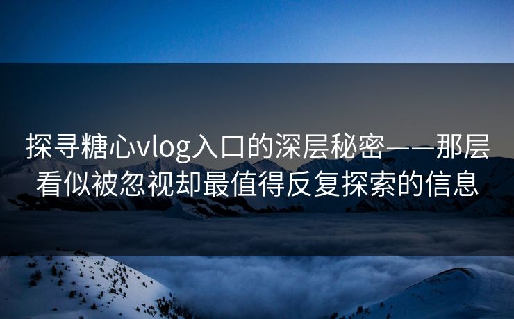 探寻糖心vlog入口的深层秘密——那层看似被忽视却最值得反复探索的信息