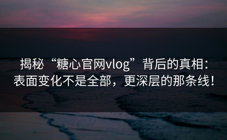 揭秘“糖心官网vlog”背后的真相：表面变化不是全部，更深层的那条线！