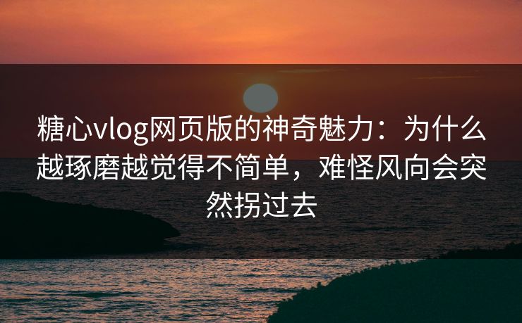 糖心vlog网页版的神奇魅力：为什么越琢磨越觉得不简单，难怪风向会突然拐过去