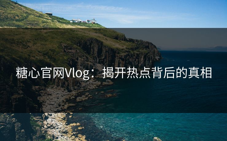 糖心官网Vlog：揭开热点背后的真相