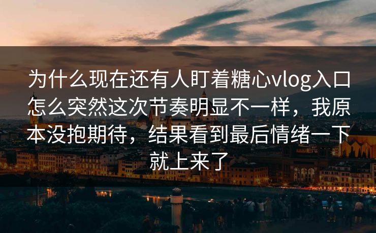 为什么现在还有人盯着糖心vlog入口怎么突然这次节奏明显不一样，我原本没抱期待，结果看到最后情绪一下就上来了