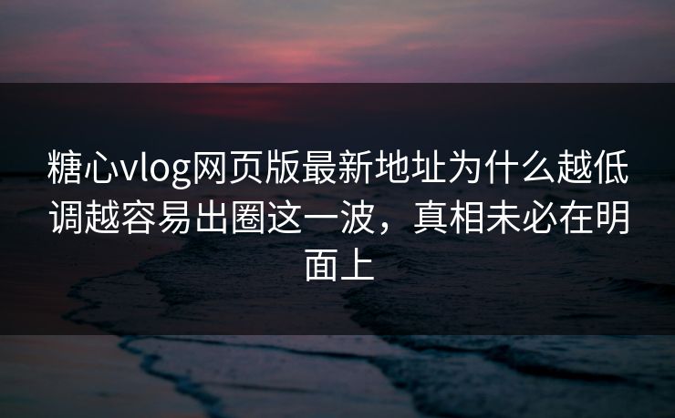 糖心vlog网页版最新地址为什么越低调越容易出圈这一波，真相未必在明面上