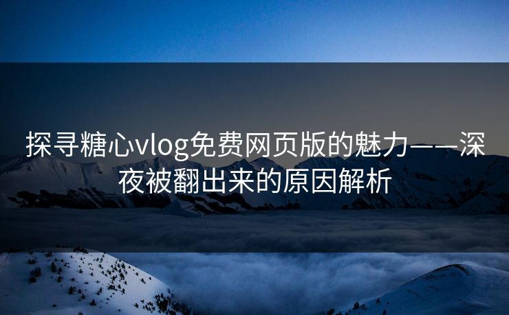 探寻糖心vlog免费网页版的魅力——深夜被翻出来的原因解析
