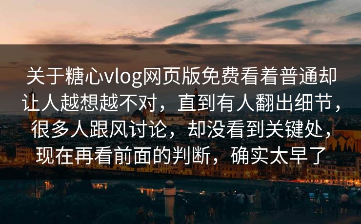 关于糖心vlog网页版免费看着普通却让人越想越不对，直到有人翻出细节，很多人跟风讨论，却没看到关键处，现在再看前面的判断，确实太早了