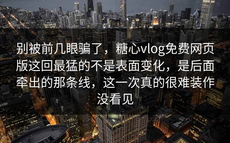 别被前几眼骗了，糖心vlog免费网页版这回最猛的不是表面变化，是后面牵出的那条线，这一次真的很难装作没看见
