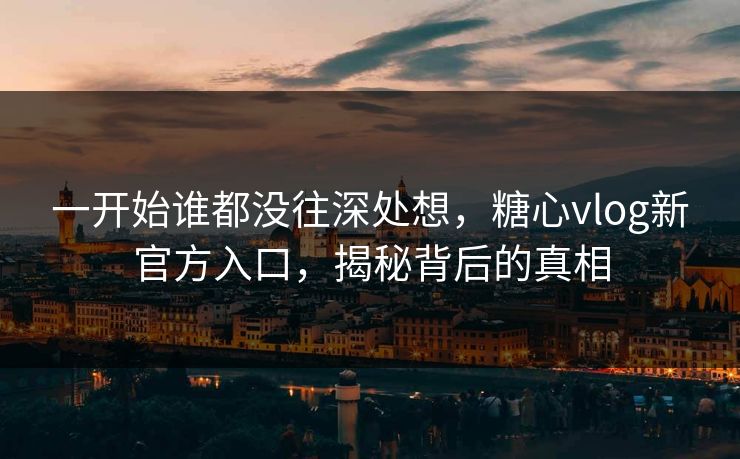 一开始谁都没往深处想，糖心vlog新官方入口，揭秘背后的真相