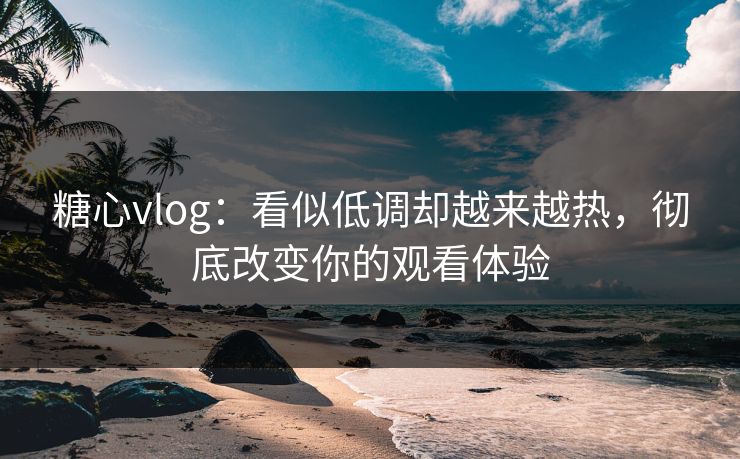 糖心vlog：看似低调却越来越热，彻底改变你的观看体验
