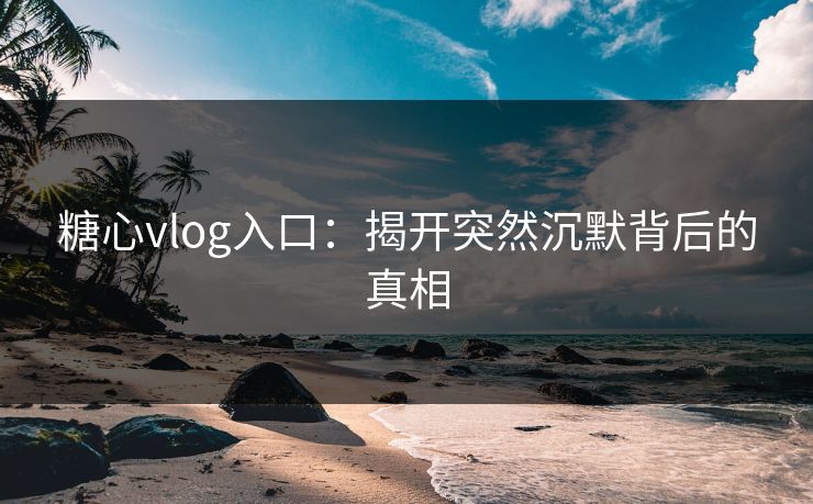 糖心vlog入口：揭开突然沉默背后的真相