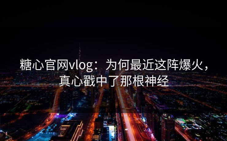 糖心官网vlog：为何最近这阵爆火，真心戳中了那根神经