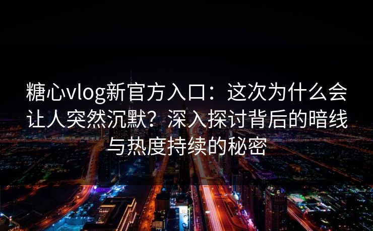 糖心vlog新官方入口：这次为什么会让人突然沉默？深入探讨背后的暗线与热度持续的秘密