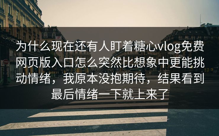 为什么现在还有人盯着糖心vlog免费网页版入口怎么突然比想象中更能挑动情绪，我原本没抱期待，结果看到最后情绪一下就上来了