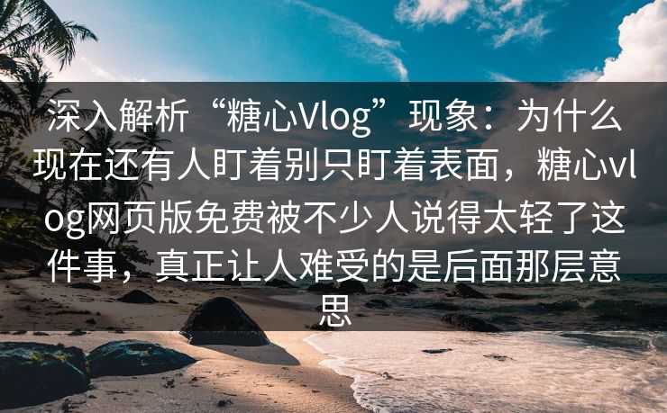 深入解析“糖心Vlog”现象：为什么现在还有人盯着别只盯着表面，糖心vlog网页版免费被不少人说得太轻了这件事，真正让人难受的是后面那层意思