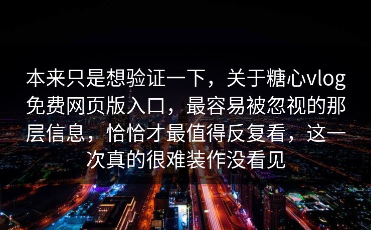 本来只是想验证一下，关于糖心vlog免费网页版入口，最容易被忽视的那层信息，恰恰才最值得反复看，这一次真的很难装作没看见
