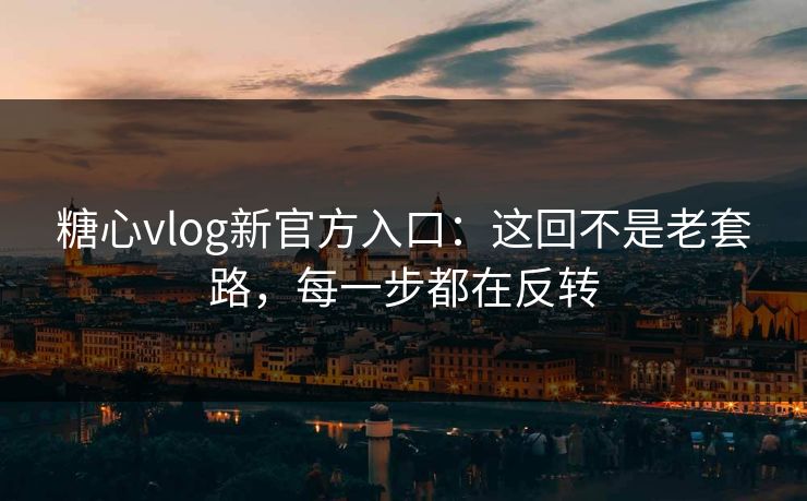 糖心vlog新官方入口：这回不是老套路，每一步都在反转