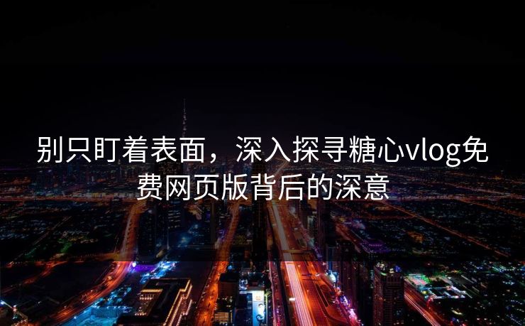 别只盯着表面，深入探寻糖心vlog免费网页版背后的深意