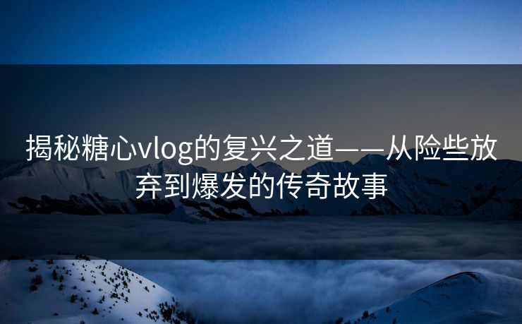 揭秘糖心vlog的复兴之道——从险些放弃到爆发的传奇故事