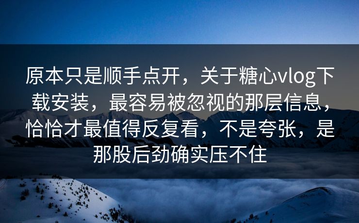 原本只是顺手点开，关于糖心vlog下载安装，最容易被忽视的那层信息，恰恰才最值得反复看，不是夸张，是那股后劲确实压不住