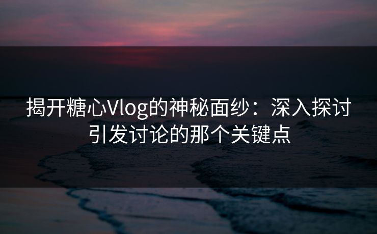 揭开糖心Vlog的神秘面纱：深入探讨引发讨论的那个关键点
