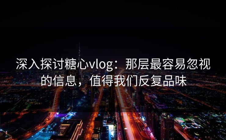深入探讨糖心vlog：那层最容易忽视的信息，值得我们反复品味
