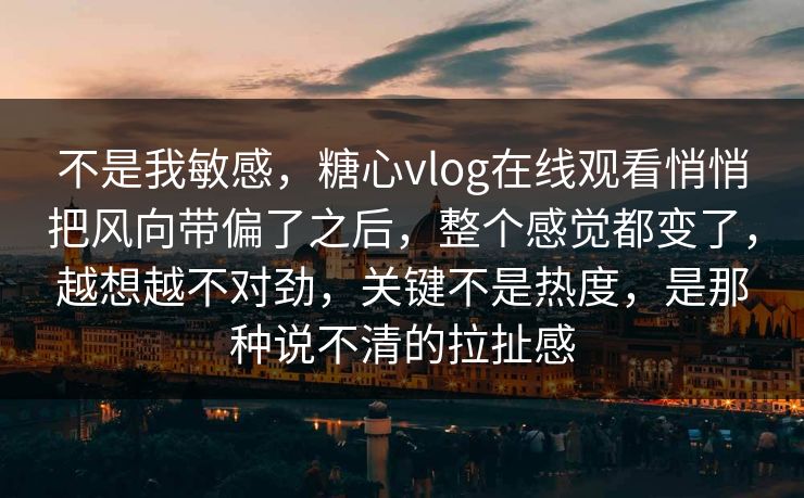 不是我敏感，糖心vlog在线观看悄悄把风向带偏了之后，整个感觉都变了，越想越不对劲，关键不是热度，是那种说不清的拉扯感