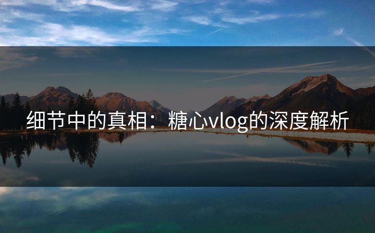 细节中的真相：糖心vlog的深度解析