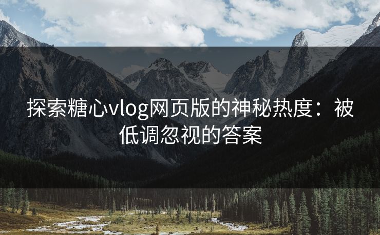 探索糖心vlog网页版的神秘热度：被低调忽视的答案