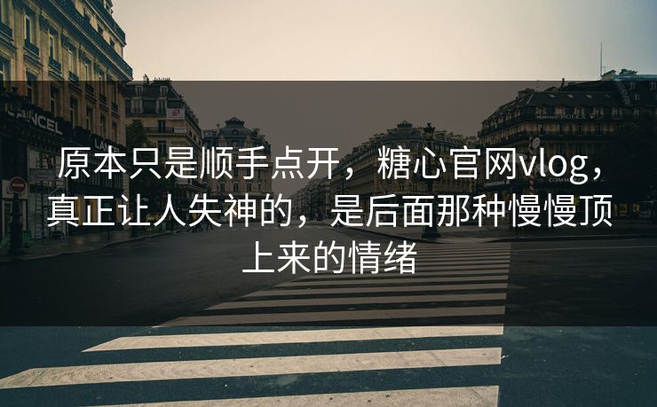 原本只是顺手点开，糖心官网vlog，真正让人失神的，是后面那种慢慢顶上来的情绪