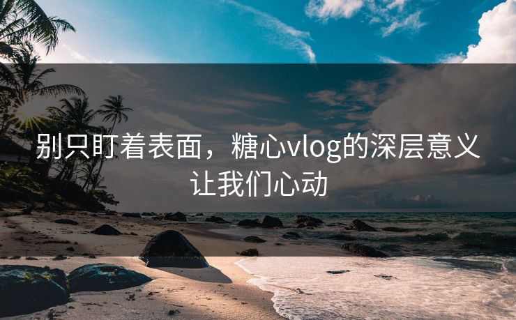 别只盯着表面，糖心vlog的深层意义让我们心动