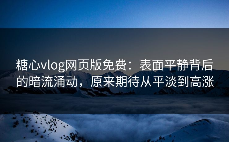 糖心vlog网页版免费：表面平静背后的暗流涌动，原来期待从平淡到高涨