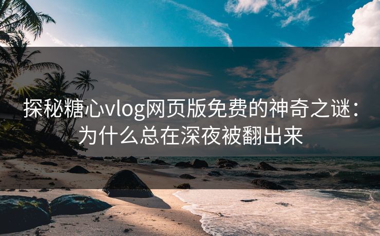 探秘糖心vlog网页版免费的神奇之谜：为什么总在深夜被翻出来
