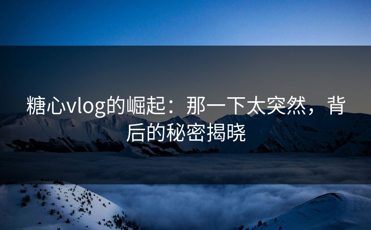 糖心vlog的崛起：那一下太突然，背后的秘密揭晓