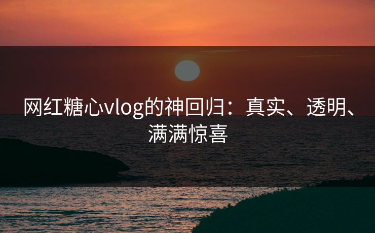 网红糖心vlog的神回归：真实、透明、满满惊喜