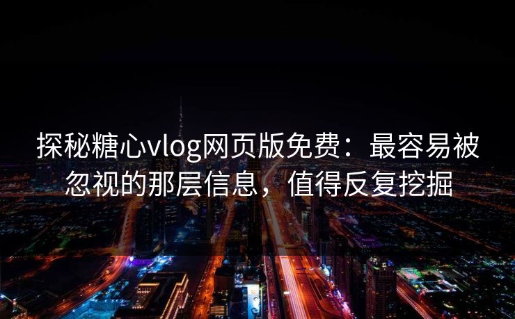 探秘糖心vlog网页版免费：最容易被忽视的那层信息，值得反复挖掘