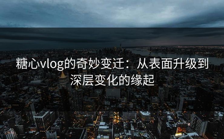 糖心vlog的奇妙变迁：从表面升级到深层变化的缘起