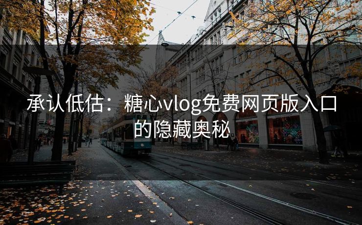 承认低估：糖心vlog免费网页版入口的隐藏奥秘