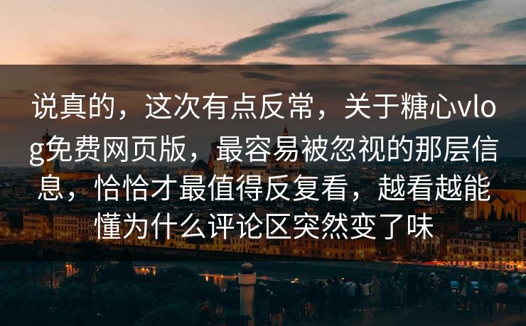 说真的，这次有点反常，关于糖心vlog免费网页版，最容易被忽视的那层信息，恰恰才最值得反复看，越看越能懂为什么评论区突然变了味