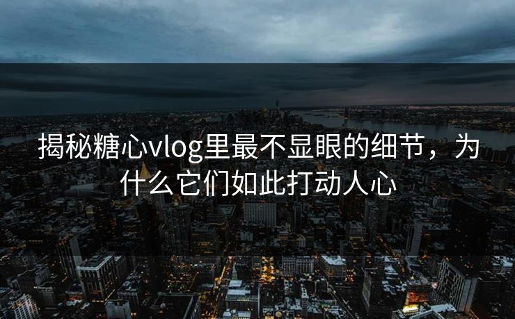 揭秘糖心vlog里最不显眼的细节，为什么它们如此打动人心