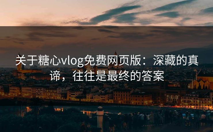 关于糖心vlog免费网页版：深藏的真谛，往往是最终的答案