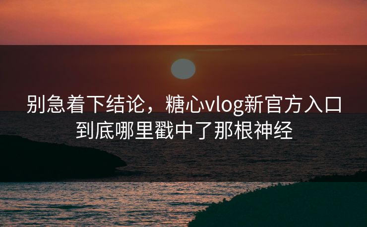 别急着下结论，糖心vlog新官方入口到底哪里戳中了那根神经