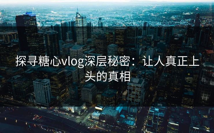 探寻糖心vlog深层秘密：让人真正上头的真相