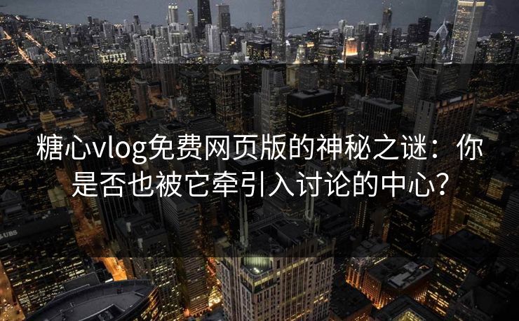 糖心vlog免费网页版的神秘之谜：你是否也被它牵引入讨论的中心？
