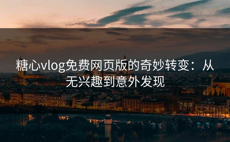 糖心vlog免费网页版的奇妙转变：从无兴趣到意外发现