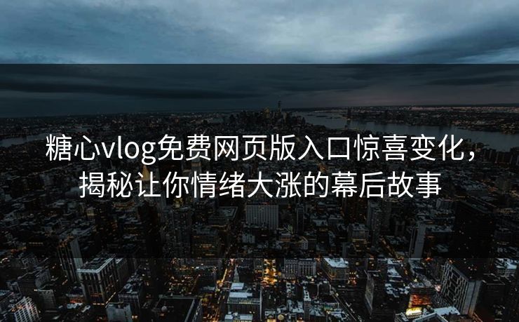 糖心vlog免费网页版入口惊喜变化，揭秘让你情绪大涨的幕后故事