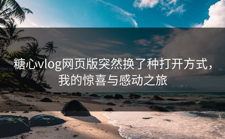 糖心vlog网页版突然换了种打开方式，我的惊喜与感动之旅