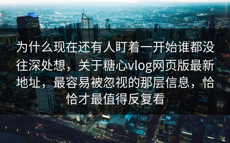 为什么现在还有人盯着一开始谁都没往深处想，关于糖心vlog网页版最新地址，最容易被忽视的那层信息，恰恰才最值得反复看