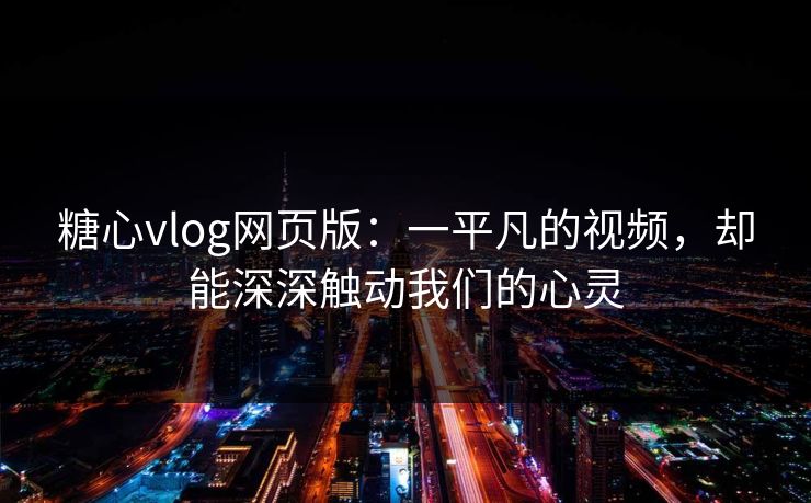 糖心vlog网页版：一平凡的视频，却能深深触动我们的心灵
