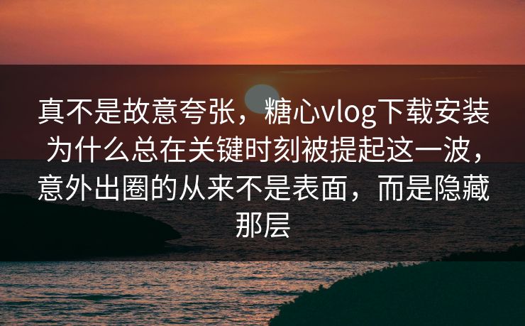 真不是故意夸张，糖心vlog下载安装为什么总在关键时刻被提起这一波，意外出圈的从来不是表面，而是隐藏那层
