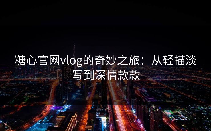 糖心官网vlog的奇妙之旅：从轻描淡写到深情款款